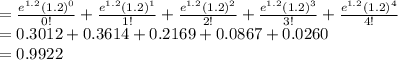 =\frac{e^{1.2}(1.2)^{0}}{0!}+\frac{e^{1.2}(1.2)^{1}}{1!}+\frac{e^{1.2}(1.2)^{2}}{2!}+\frac{e^{1.2}(1.2)^{3}}{3!}+\frac{e^{1.2}(1.2)^{4}}{4!}\\=0.3012+0.3614+0.2169+0.0867+0.0260\\=0.9922