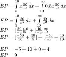 \\EP=\int\limits^{10}_{5} {x \frac{50}{x^3}} \, dx +\int\limits^{\infty}_{10} {0.8x \frac{50}{x^3}} \, dx\\\\EP=\int\limits^{10}_{5} {\frac{50}{x^2}} \, dx +\int\limits^{\infty}_{10} {\frac{40}{x^2}} \, dx\\EP=[\frac{50}{-x}]_5^{10} +[\frac{40}{-x}]_{10}^{\infty} \\EP=[\frac{-50}{10}+\frac{50}{5}] +[\frac{-40}{\infty}+\frac{40}{10}]\\\\EP=-5+10+0+4\\EP=9