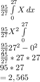 \frac{95}{27} \int\limits^{27}_0 {X} \, dx\\\frac{95}{27}  X^2\int\limits^{27}_0\\ \frac{95}{27}  {27^2 - 0^2}\\\frac{95}{27}  * 27 * 27\\95* 27\\= 2,565