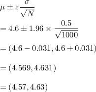 \mu\pm z\dfrac{\sigma}{\sqrt{N}}\\\\=4.6\pm 1.96\times \dfrac{0.5}{\sqrt{1000}}\\\\=(4.6-0.031,4.6+0.031)\\\\=(4.569,4.631)\\\\=(4.57,4.63)