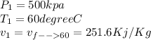 P_1=500 kpa\\T_1=60 degree C\\v_1=v_f_{--60} =251.6 Kj/Kg