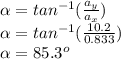 \alpha =tan^{-1}(\frac{a_{y} }{a_{x}} ) \\\alpha=tan^{-1}(\frac{10.2 }{0.833} )\\\alpha =85.3^{o}