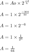 A=Ao\times 2^\frac{-t}{h} \\\\A=1\times 2^\frac{-300}{50} \\\\A=1\times 2^{-6} \\\\A=1\times \frac{1}{2^6} \\\\A=\frac{1}{64}