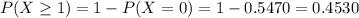 P(X \geq 1) = 1 - P(X = 0) = 1 - 0.5470 = 0.4530