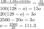 \frac{128-1.04o+0.04o}{o}=\frac{15}{100}\\100(128-o)=15o\\20(128-o)=3o\\2560-20o=3o\\o=\frac{2560}{23}=111.3