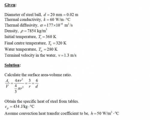 A steel ball of 20 mm diameter (k = 60 W/m·ºC, α = 177×10-6 m2/s, rho = 7854 kg/m3) is dropped in a