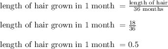 \text{length of hair grown in 1 month } = \frac{\text{length of hair}}{\text{36 months}}\\\\\text{length of hair grown in 1 month } = \frac{18}{36}\\\\\text{length of hair grown in 1 month } = 0.5