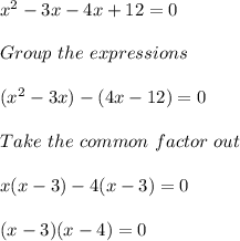 x^2 -3x - 4x + 12 = 0\\\\Group\ the\ expressions\\\\(x^2-3x) -(4x - 12)  = 0\\\\Take\ the\ common\ factor\ out\\\\x(x -3) -4(x -3) = 0\\\\(x-3)(x-4) = 0