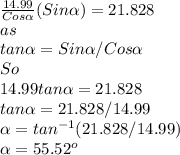 \frac{14.99}{Cos\alpha }(Sin\alpha ) =21.828\\as\\tan\alpha =Sin\alpha /Cos\alpha \\So\\14.99tan\alpha =21.828\\tan\alpha =21.828/14.99\\\alpha =tan^{-1}(21.828/14.99) \\\alpha =55.52^{o}