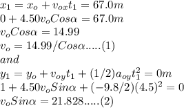 x_{1}=x_{o}+v_{ox}t_{1}=67.0m\\0+4.50v_{o}Cos\alpha =67.0m\\v_{o}Cos\alpha =14.99\\v_{o}=14.99/Cos\alpha.....(1) \\and\\y_{1}=y_{o}+v_{oy}t_{1}+(1/2)a_{oy}t_{1}^{2} =0m\\ 1+4.50v_{o}Sin\alpha+(-9.8/2)(4.5)^{2}=0\\  v_{o}Sin\alpha=21.828.....(2)