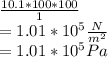 \frac{10.1 * 100* 100}{1} \\= 1.01 * 10^5 \frac{N}{m^2} \\= 1.01 * 10^5 Pa