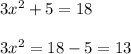 3x^{2} + 5 = 18\\\\3x^{2} = 18-5 = 13