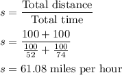 s=\dfrac{\text{Total distance}}{\text{Total time}}\\\\s = \dfrac{100+100}{\frac{100}{52}+\frac{100}{74}}\\\\s = 61.08\text{ miles per hour}