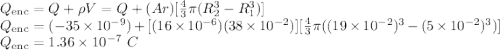 Q_{\rm enc} = Q + \rho V = Q + (Ar)[\frac{4}{3}\pi (R_2^3 - R_1^3)]\\Q_{\rm enc} = (-35\times 10^{-9}) + [(16\times 10^{-6})(38\times 10^{-2})][\frac{4}{3}\pi((19\times 10^{-2})^3 - (5\times 10^{-2})^3)]\\Q_{\rm enc} = 1.36\times 10^{-7}~C