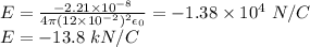 E = \frac{-2.21\times 10^{-8}}{4\pi (12\times10^{-2})^2 \epsilon_0} = -1.38\times 10^4~N/C\\E = -13.8~kN/C