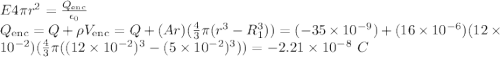 E4\pi r^2 = \frac{Q_{\rm enc}}{\epsilon_0}\\Q_{\rm enc} = Q + \rho V_{\rm enc} = Q + (Ar) (\frac{4}{3}\pi (r^3 - R_1^3)) = (-35\times 10^{-9}) + (16\times 10^{-6})(12\times 10^{-2})(\frac{4}{3}\pi((12\times 10^{-2})^3 - (5\times 10^{-2})^3)) = -2.21\times 10^{-8}~C