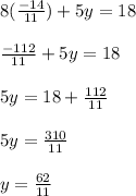 8(\frac{-14}{11}) + 5y = 18\\\\\frac{-112}{11} + 5y = 18\\\\5y = 18 + \frac{112}{11}\\\\5y = \frac{310}{11}\\\\y = \frac{62}{11}