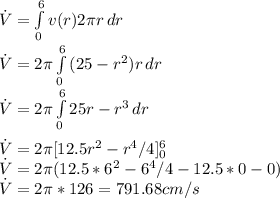 \dot{V} = \int\limits^6_0 {v(r) 2\pi r} \, dr\\\dot{V} = 2\pi\int\limits^6_0 {(25-r^2)r} \, dr\\\dot{V} = 2\pi\int\limits^6_0 {25r-r^3} \, dr\\\\\dot{V} = 2\pi[12.5r^2 - r^4/4]_0^6\\\dot{V} = 2\pi(12.5*6^2 - 6^4/4 - 12.5*0 - 0)\\\dot{V} = 2\pi*126 = 791.68 cm/s