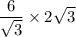 \dfrac{6}{\sqrt{3}} \times 2\sqrt{3}