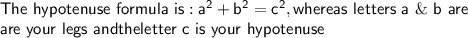 \mathsf{The\ hypotenuse\ formula\ is: a^2+b^2=c^2, whereas\ letters\ a\ \&\ b \ are}\\\mathsf{are\ your\ legs\ and the letter\ c\ is\ your\ hypotenuse}