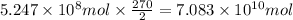 5.247\times 10^8 mol\times \frac{270}{2}=7.083\times 10^{10} mol