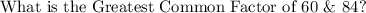 \text{What is the Greatest Common Factor of 60 \& 84?}