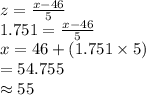z=\frac{x-46}{5}\\ 1.751=\frac{x-46}{5}\\x=46+(1.751\times5)\\=54.755\\\approx 55