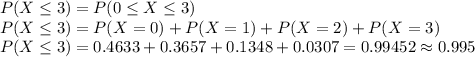 P(X\leq 3)=P(0\leq X\leq 3)\\P(X\leq 3)=P(X=0)+P(X=1)+P(X=2)+P(X=3)\\P(X\leq 3)=0.4633+0.3657+0.1348+0.0307=0.99452 \approx 0.995