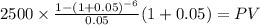 2500 \times \frac{1-(1+0.05)^{-6} }{0.05}(1+0.05) = PV\\