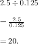 2.5\div 0.125\\\\=\frac{2.5}{0.125}\\\\=20.
