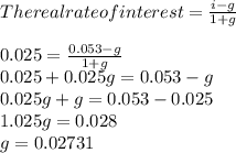 The real rate of interest = \frac{i-g}{1+g}\\\\0.025 = \frac{0.053-g}{1+g}  \\0.025 + 0.025g = 0.053 -g\\0.025g + g = 0.053 - 0.025\\1.025g = 0.028\\g = 0.02731\\