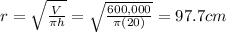 r=\sqrt{\frac{V}{\pi h}}=\sqrt{\frac{600,000}{\pi (20)}}=97.7 cm