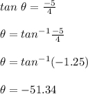 tan\ \theta = \frac{-5}{4}\\\\\theta = tan^{-1} \frac{-5}{4}\\\\\theta = tan^{-1} (-1.25)\\\\\theta = -51.34