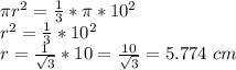 \pi r^2 = \frac{1}{3} *\pi * 10^2 \\r^2 = \frac{1}{3}  * 10^2\\r=\frac{1}{\sqrt{3} } *10=\frac{10}{\sqrt{3} } =5.774 \ cm