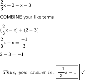 \mathsf{\dfrac{2}{3}x+2-x-3}\\\\\mathsf{COMBINE\ your\ like\ terms}\\\\\mathsf{(\dfrac{2}{3}x-x)+(2-3)}\\\\\mathsf{\dfrac{2}{3}x-x=\dfrac{-1}{3}}\\\\\mathsf{2-3=-1}\\\\\boxed{\boxed{Thus,\ your \ answer\ is: \boxed{\dfrac{-1}{3}x -1}}}\checkmark