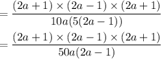 = \dfrac{(2a+1 )\times (2a-1) \times (2a+1)}{10a(5(2a-1))}\\\\= \dfrac{(2a+1 )\times (2a-1) \times (2a+1)}{50a(2a-1)}\\\\
