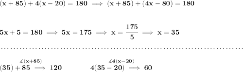 \bf (x+85)+4(x-20)=180\implies (x+85)+(4x-80)=180 \\\\\\ 5x+5=180\implies 5x=175\implies x = \cfrac{175}{5}\implies x = 35 \\\\[-0.35em] ~\dotfill\\\\ \stackrel{\measuredangle (x+85)}{(35)+85\implies 120}\qquad \qquad \stackrel{\measuredangle 4(x-20)}{4(35-20)\implies 60}