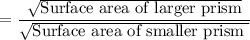 $=\frac{\sqrt \text{{Surface area of larger prism}} }{\sqrt\text{{Surface area of smaller prism}  }}