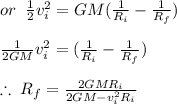 or\;\;\frac{1}{2}v_i^2= GM(\frac{1}{R_i}-\frac{1}{R_f})\\\\\frac{1}{2GM}v_i^2= (\frac{1}{R_i}-\frac{1}{R_f})\\\\\therefore\; R_f = \frac{2GMR_i}{2GM-v_i^2R_i}