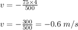 v=-\frac{75\times 4}{500}\\\\v=-\frac{300}{500}=-0.6\ m/s
