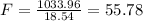 F= \frac{1033.96}{18.54}= 55.78