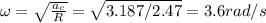 \omega = \sqrt{\frac{a_c}{R}} = \sqrt{3.187 / 2.47} = 3.6 rad/s