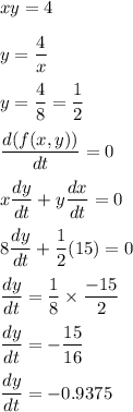 \\xy = 4\\\\y = \dfrac{4}{x}\\\\y = \dfrac{4}{8}=\dfrac{1}{2}\\\\\dfrac{d(f(x,y))}{dt} = 0\\\\x\dfrac{dy}{dt} + y\dfrac{dx}{dt} = 0\\\\8\dfrac{dy}{dt}  + \dfrac{1}{2}(15) = 0 \\\\\dfrac{dy}{dt} = \dfrac{1}{8}\times \dfrac{-15}{2}\\\\\dfrac{dy}{dt} = -\dfrac{15}{16}\\\\\dfrac{dy}{dt}=-0.9375