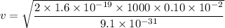 v=\sqrt{\dfrac{2\times1.6\times10^{-19}\times1000\times0.10\times10^{-2}}{9.1\times10^{-31}}}