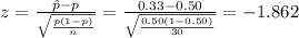 z=\frac{\hat p-p}{\sqrt{\frac{p(1-p)}{n}} }=\frac{0.33-0.50}{\sqrt{\frac{0.50(1-0.50)}{30}}} =-1.862