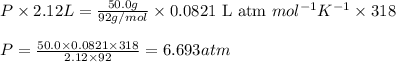 P\times 2.12L=\frac{50.0g}{92g/mol}\times 0.0821\text{ L atm }mol^{-1}K^{-1}\times 318\\\\P=\frac{50.0\times 0.0821\times 318}{2.12\times 92}=6.693atm