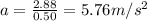 a=\frac{2.88}{0.50}=5.76m/s^2