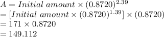 A = Initial\ amount \times (0.8720)^{2.39} \\=[Initial\ amount \times (0.8720)^{1.39}] \times(0.8720)\\=171\times 0.8720\\=149.112