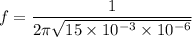 f=\dfrac{1}{2\pi \sqrt{15\times 10^{-3}\times 10^{-6}} }