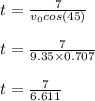 t=\frac{7}{v_0cos(45)}\\ \\t=\frac{7}{9.35\times 0.707}\\ \\t=\frac{7}{6.611}